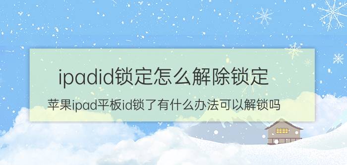 ipadid锁定怎么解除锁定 苹果ipad平板id锁了有什么办法可以解锁吗？